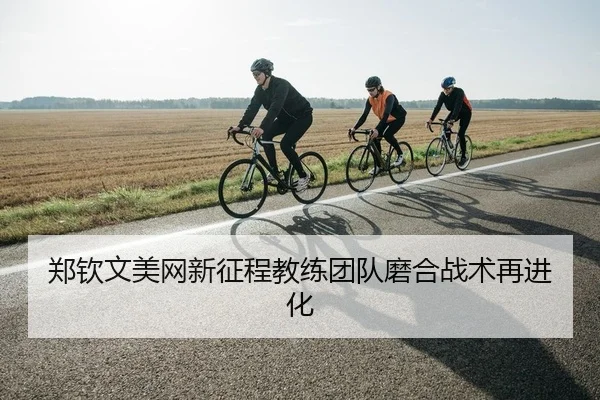 郑钦文美网新征程教练团队磨合战术再进化